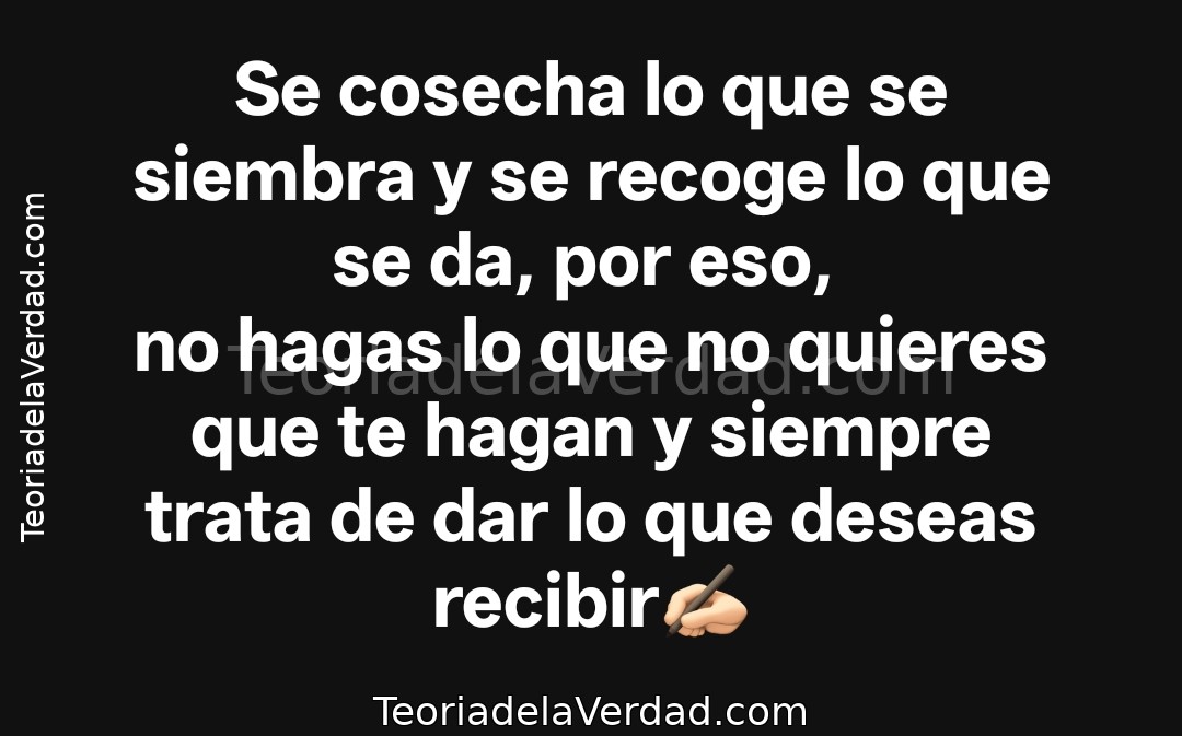 Se cosecha lo que se siembra y se recoge lo que se da, por eso, no hagas lo que no quieres que te hagan y siempre trata de dar lo que deseas recibir