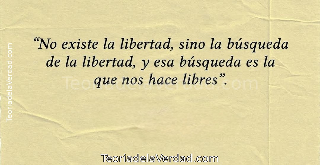 No existe la libertad, sino la búsqueda de la libertad, y esa búsqueda es la que nos hace libres.